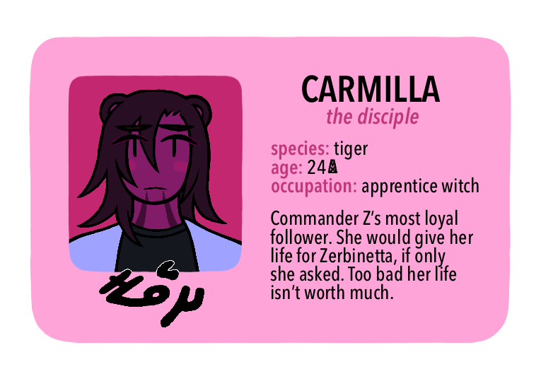 [Text: Carmilla, the disciple - species: tiger, age: 24MX, occupation: apprentice witch - Commander Z’s most loyal follower. She would give her life for Zerbinetta, if only she asked. Too bad her life isn’t worth much.]
[Image Description: A digital cartoon-style drawing of a pink driver’s license-style character ID card. The portrait is of a young woman with a concerned expression. She has maroon skin, stripes on her chin/neck, and dark purple hair. She’s wearing a gray t-shirt and a light blue cardigan.]